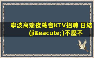 寧波高端夜總會KTV招聘 日結(jié)不壓不扣 保證上班率